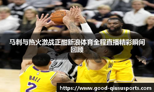 马刺与热火激战正酣新浪体育全程直播精彩瞬间回顾